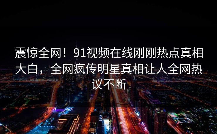 震惊全网！91视频在线刚刚热点真相大白，全网疯传明星真相让人全网热议不断