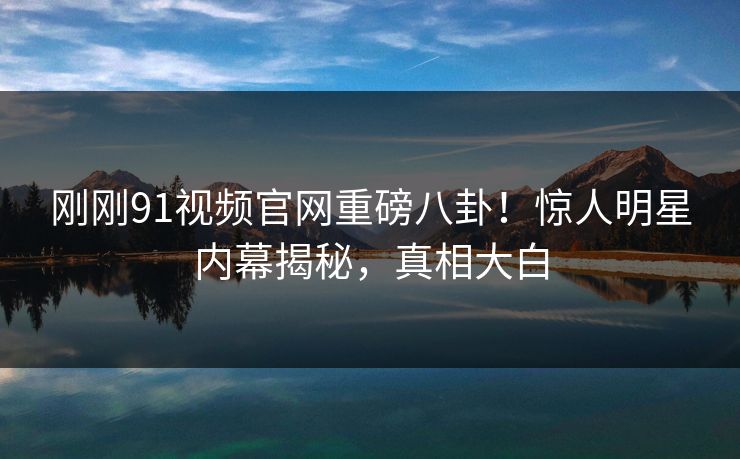 刚刚91视频官网重磅八卦！惊人明星内幕揭秘，真相大白  第1张