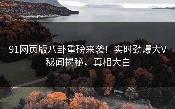 91网页版八卦重磅来袭！实时劲爆大V秘闻揭秘，真相大白