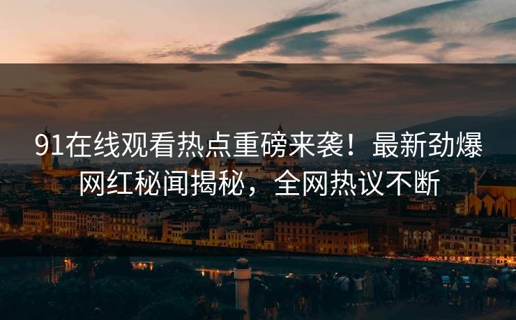 91在线观看热点重磅来袭！最新劲爆网红秘闻揭秘，全网热议不断