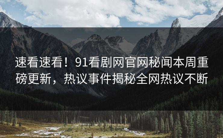 速看速看！91看剧网官网秘闻本周重磅更新，热议事件揭秘全网热议不断