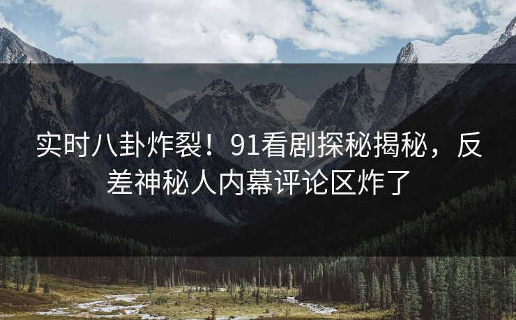 实时八卦炸裂！91看剧探秘揭秘，反差神秘人内幕评论区炸了  第1张
