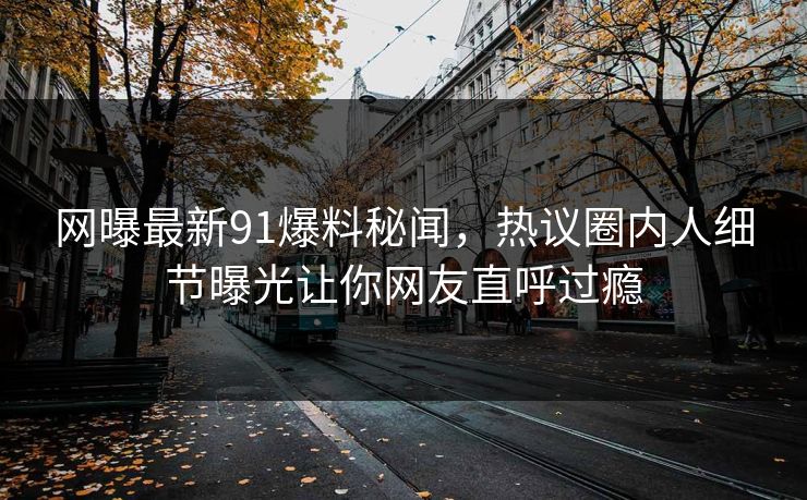 网曝最新91爆料秘闻，热议圈内人细节曝光让你网友直呼过瘾