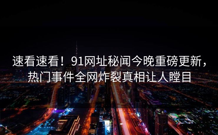 速看速看！91网址秘闻今晚重磅更新，热门事件全网炸裂真相让人瞠目