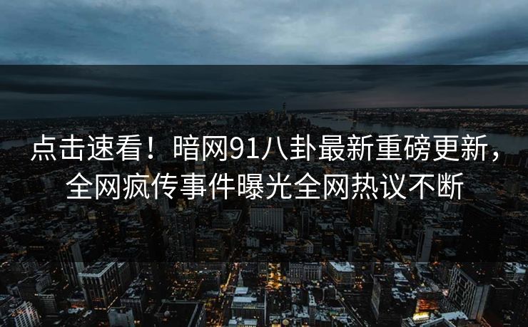 点击速看！暗网91八卦最新重磅更新，全网疯传事件曝光全网热议不断