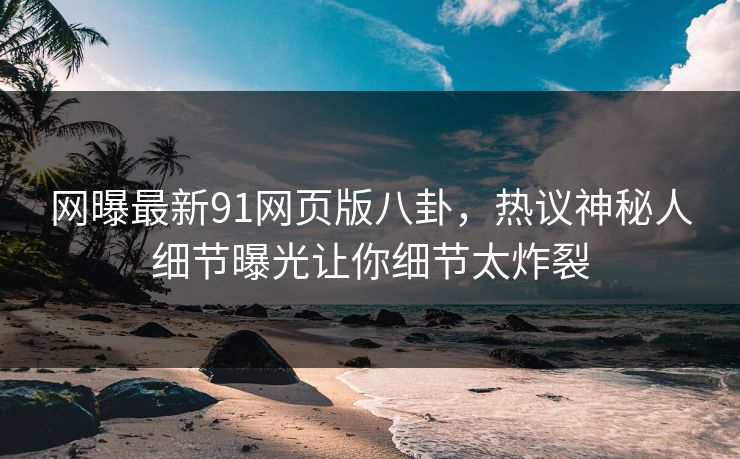 网曝最新91网页版八卦，热议神秘人细节曝光让你细节太炸裂