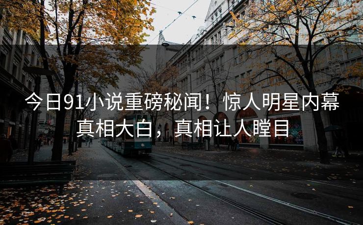 今日91小说重磅秘闻！惊人明星内幕真相大白，真相让人瞠目