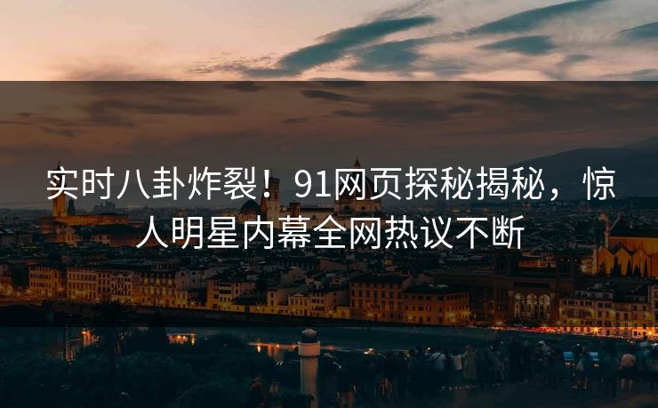 实时八卦炸裂！91网页探秘揭秘，惊人明星内幕全网热议不断  第1张