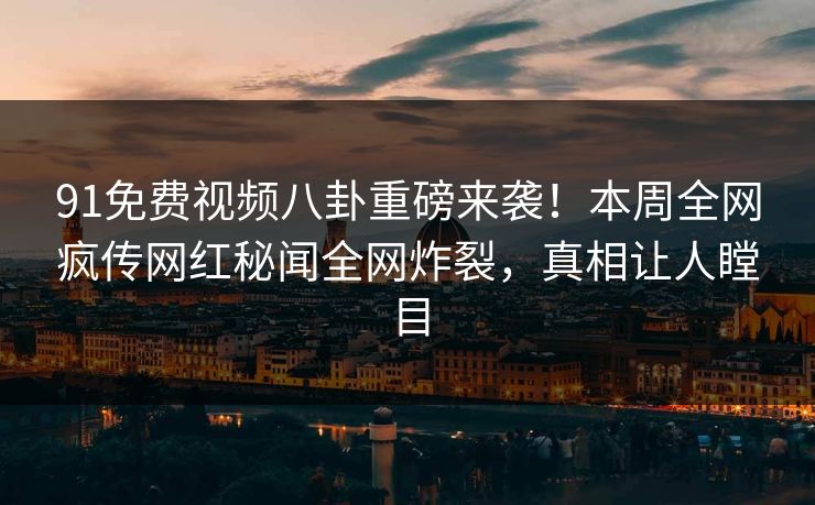91免费视频八卦重磅来袭！本周全网疯传网红秘闻全网炸裂，真相让人瞠目
