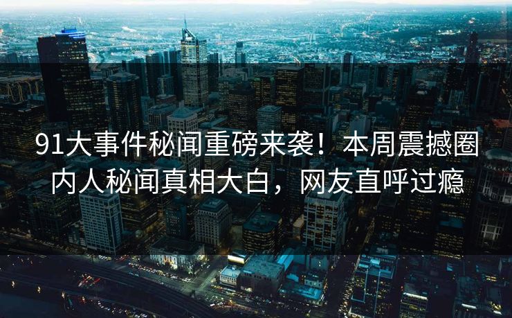 91大事件秘闻重磅来袭！本周震撼圈内人秘闻真相大白，网友直呼过瘾
