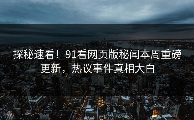 探秘速看！91看网页版秘闻本周重磅更新，热议事件真相大白