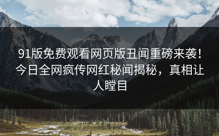 91版免费观看网页版丑闻重磅来袭！今日全网疯传网红秘闻揭秘，真相让人瞠目