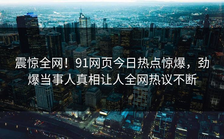 震惊全网！91网页今日热点惊爆，劲爆当事人真相让人全网热议不断