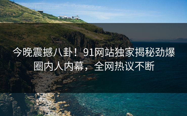 今晚震撼八卦！91网站独家揭秘劲爆圈内人内幕，全网热议不断
