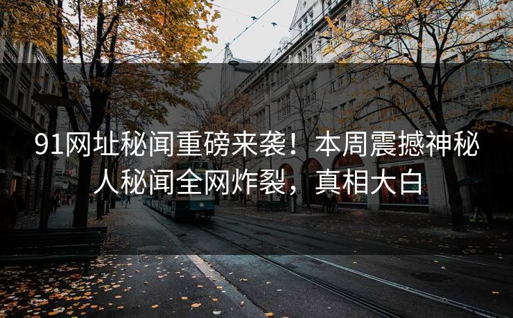 91网址秘闻重磅来袭！本周震撼神秘人秘闻全网炸裂，真相大白