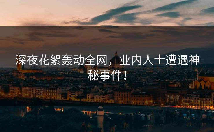 深夜花絮轰动全网，业内人士遭遇神秘事件！  第1张