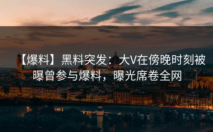 【爆料】黑料突发：大V在傍晚时刻被曝曾参与爆料，曝光席卷全网  第1张