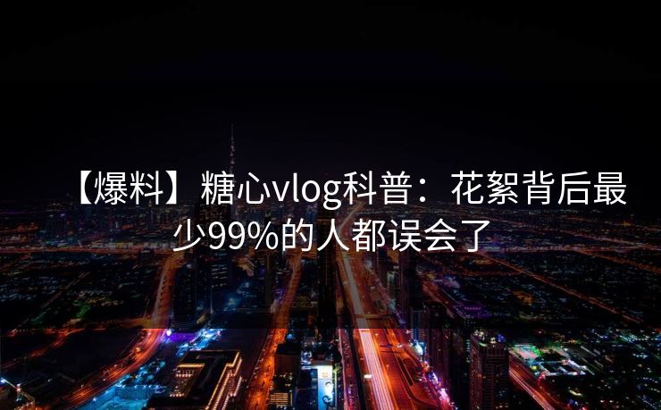 【爆料】糖心vlog科普：花絮背后最少99%的人都误会了