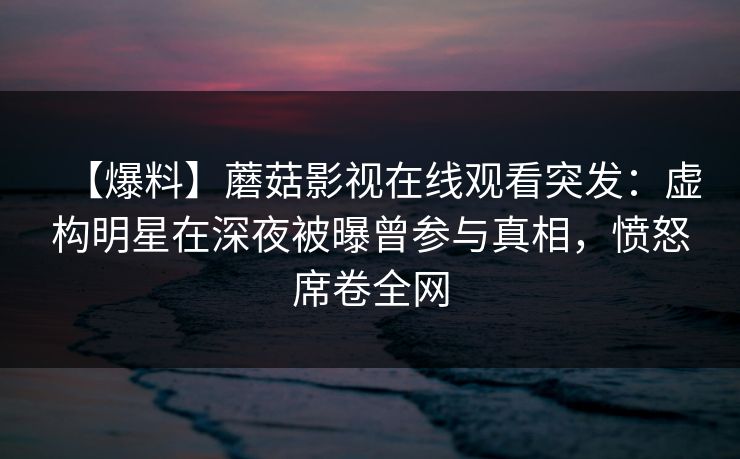 【爆料】蘑菇影视在线观看突发：虚构明星在深夜被曝曾参与真相，愤怒席卷全网