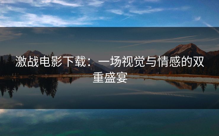 激战电影下载：一场视觉与情感的双重盛宴