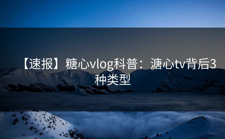 【速报】糖心vlog科普：溏心tv背后3种类型