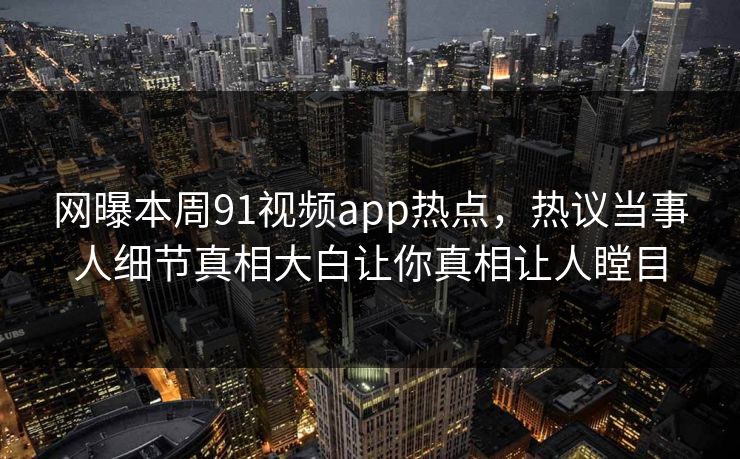网曝本周91视频app热点，热议当事人细节真相大白让你真相让人瞠目  第1张