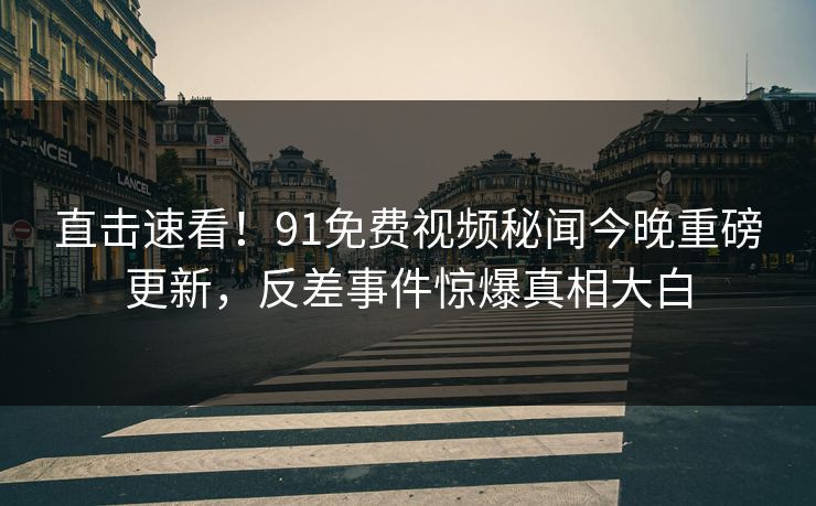 直击速看！91免费视频秘闻今晚重磅更新，反差事件惊爆真相大白