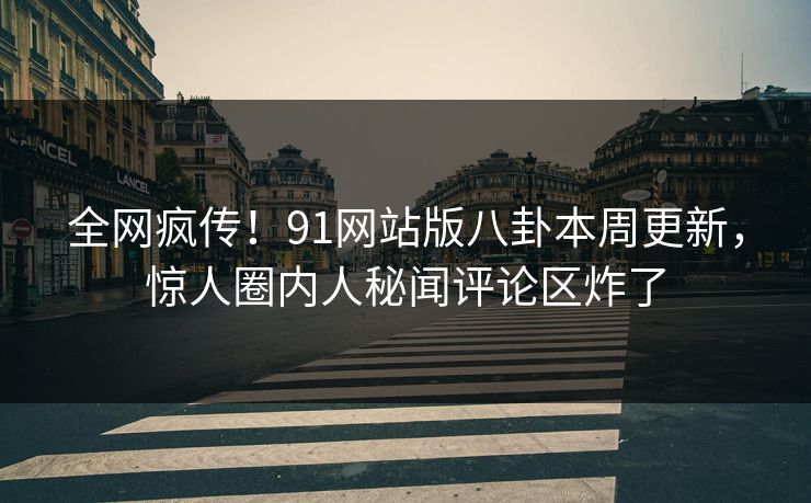 全网疯传！91网站版八卦本周更新，惊人圈内人秘闻评论区炸了  第1张