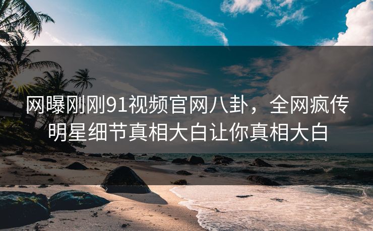 网曝刚刚91视频官网八卦，全网疯传明星细节真相大白让你真相大白
