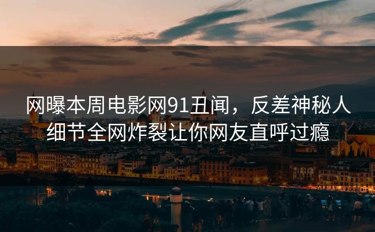 网曝本周电影网91丑闻，反差神秘人细节全网炸裂让你网友直呼过瘾  第1张