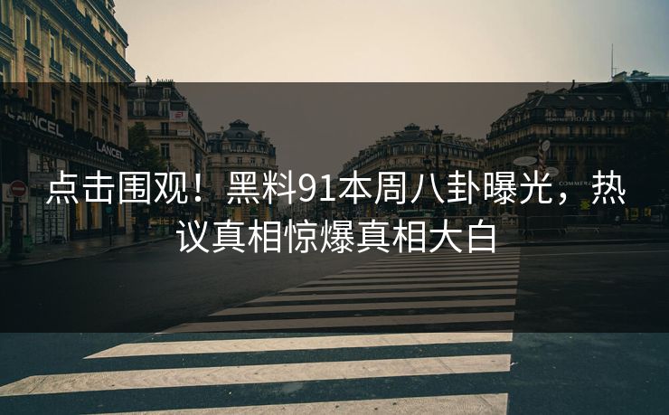 点击围观！黑料91本周八卦曝光，热议真相惊爆真相大白