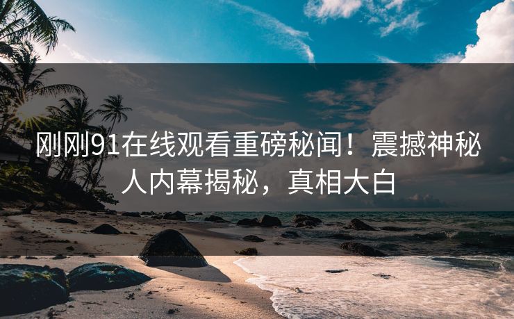 刚刚91在线观看重磅秘闻！震撼神秘人内幕揭秘，真相大白