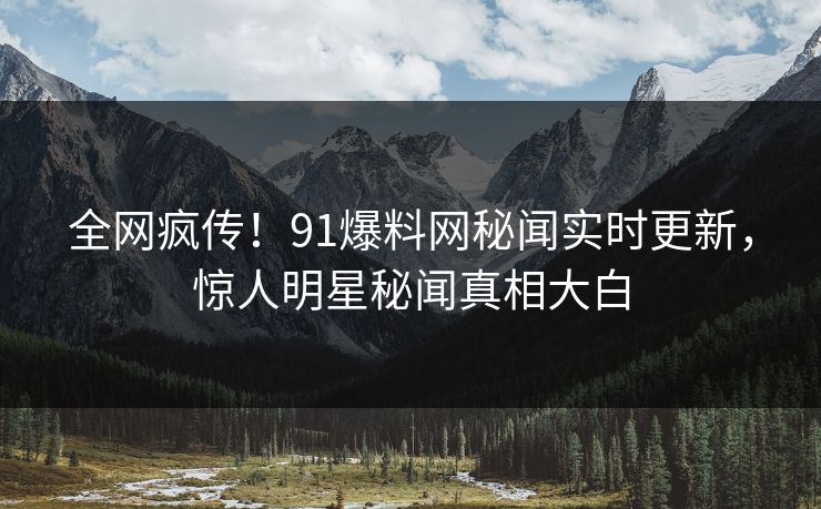 全网疯传！91爆料网秘闻实时更新，惊人明星秘闻真相大白