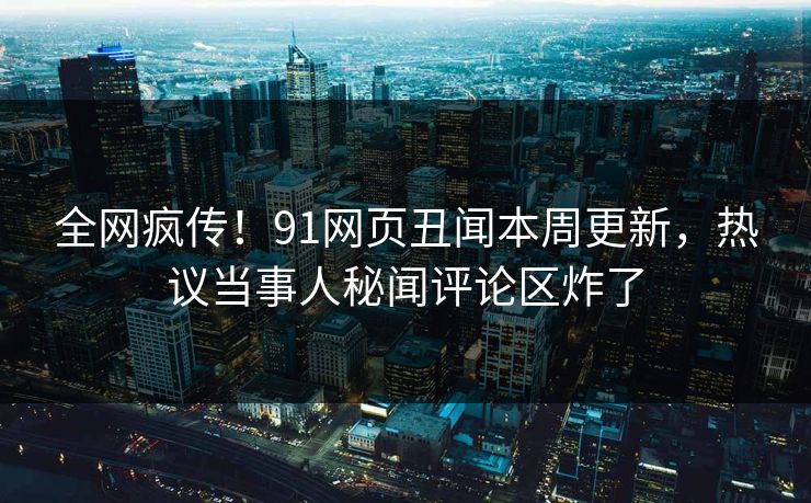 全网疯传！91网页丑闻本周更新，热议当事人秘闻评论区炸了