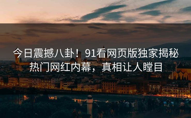 今日震撼八卦！91看网页版独家揭秘热门网红内幕，真相让人瞠目
