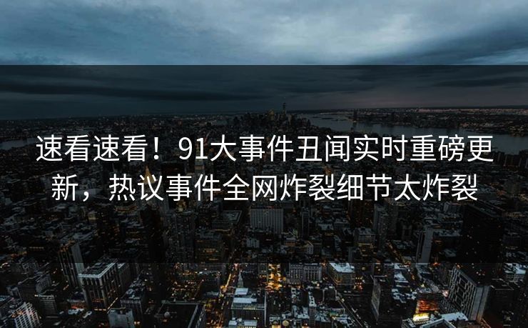 速看速看！91大事件丑闻实时重磅更新，热议事件全网炸裂细节太炸裂