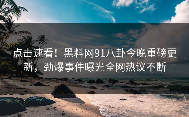 点击速看！黑料网91八卦今晚重磅更新，劲爆事件曝光全网热议不断
