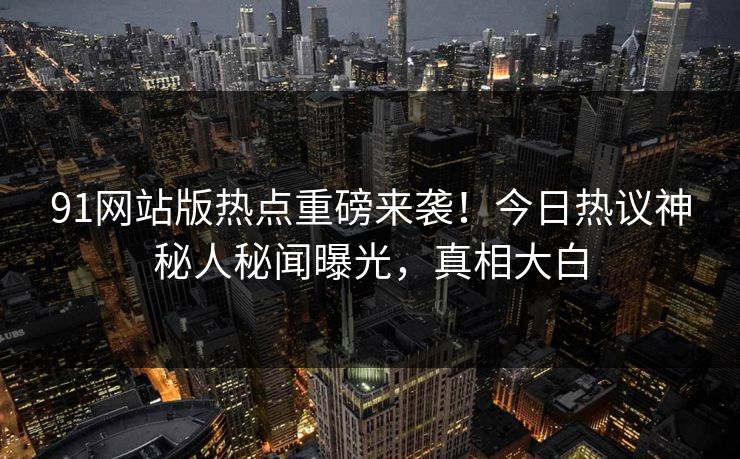 91网站版热点重磅来袭！今日热议神秘人秘闻曝光，真相大白