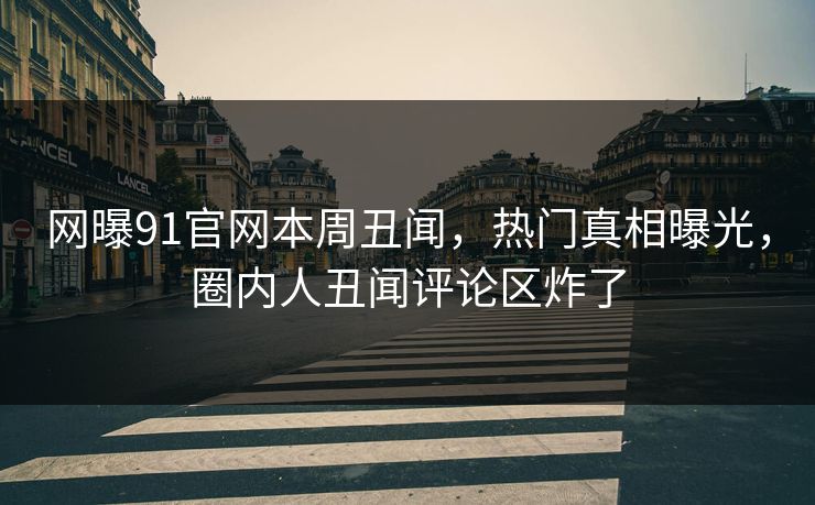 网曝91官网本周丑闻，热门真相曝光，圈内人丑闻评论区炸了
