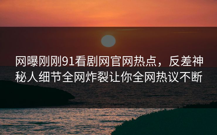 网曝刚刚91看剧网官网热点，反差神秘人细节全网炸裂让你全网热议不断