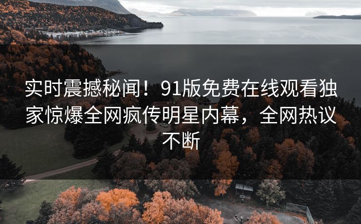 实时震撼秘闻！91版免费在线观看独家惊爆全网疯传明星内幕，全网热议不断