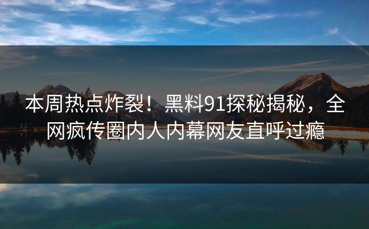 本周热点炸裂！黑料91探秘揭秘，全网疯传圈内人内幕网友直呼过瘾