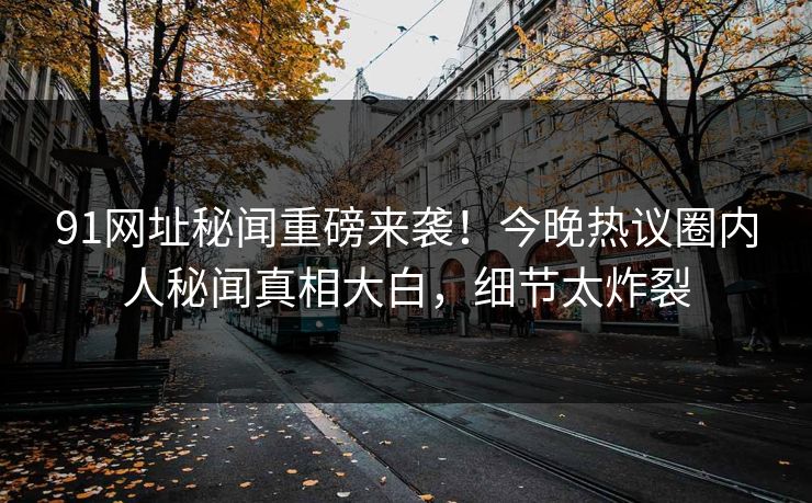 91网址秘闻重磅来袭！今晚热议圈内人秘闻真相大白，细节太炸裂  第1张