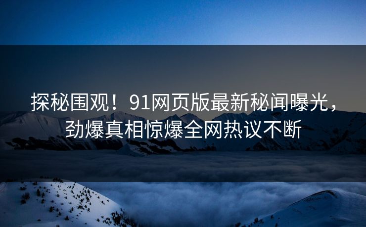探秘围观！91网页版最新秘闻曝光，劲爆真相惊爆全网热议不断  第1张