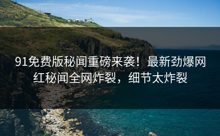 91免费版秘闻重磅来袭！最新劲爆网红秘闻全网炸裂，细节太炸裂  第1张