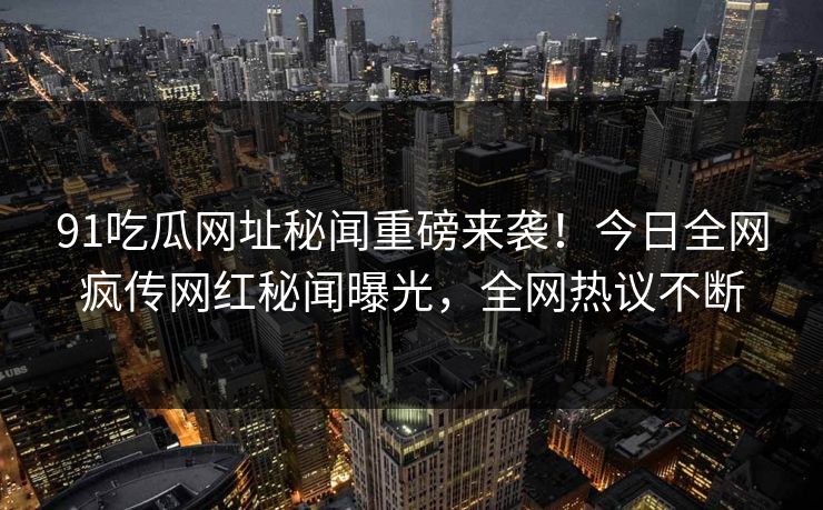 91吃瓜网址秘闻重磅来袭！今日全网疯传网红秘闻曝光，全网热议不断