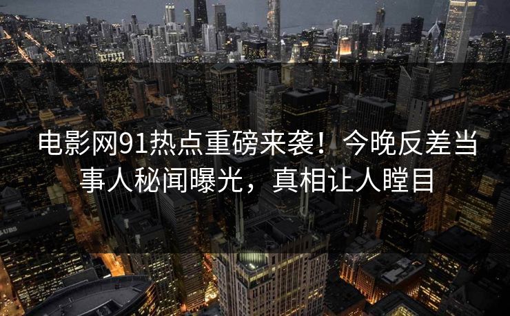 电影网91热点重磅来袭！今晚反差当事人秘闻曝光，真相让人瞠目  第1张