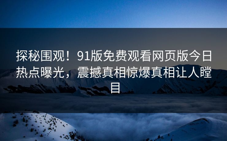 探秘围观！91版免费观看网页版今日热点曝光，震撼真相惊爆真相让人瞠目  第1张