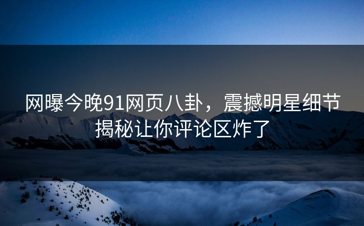 网曝今晚91网页八卦，震撼明星细节揭秘让你评论区炸了