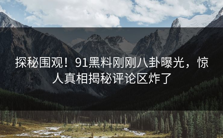 探秘围观！91黑料刚刚八卦曝光，惊人真相揭秘评论区炸了
